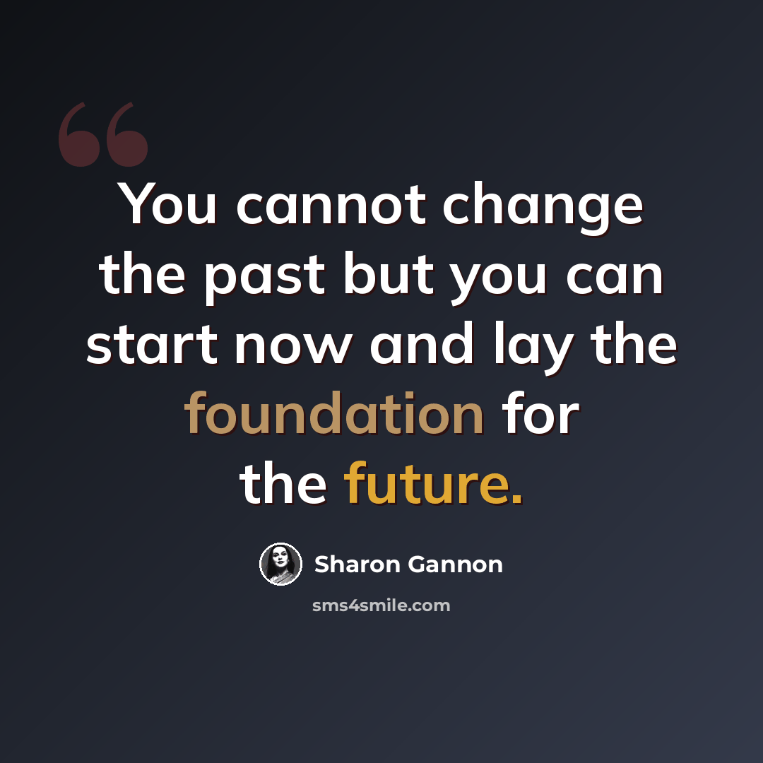 “You cannot change the past but you can start now and lay the foundation for the future.” quote by Sharon Gannon