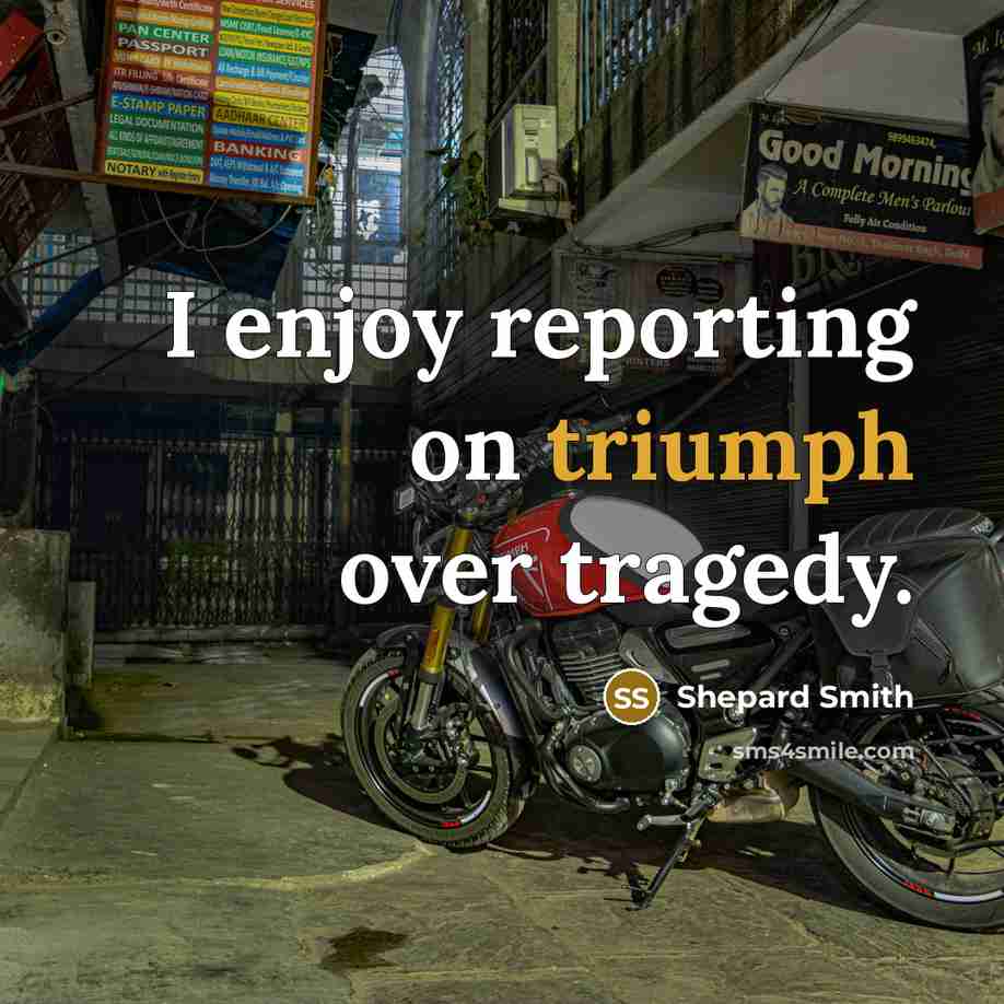 “I enjoy reporting on triumph over tragedy.” quote by Shepard Smith
