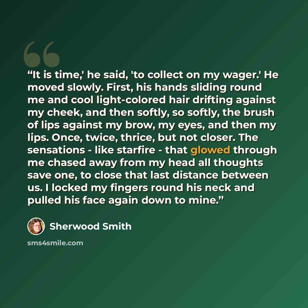 “It is time,' he said, 'to collect on my wager.' He moved slowly. First, his hands sliding round me and cool light-colored hair drifting against my cheek, and then softly, so softly, the brush of lips against my brow, my eyes, and then my lips. Once, twice, thrice, but not closer. The sensations…” quote by Sherwood Smith