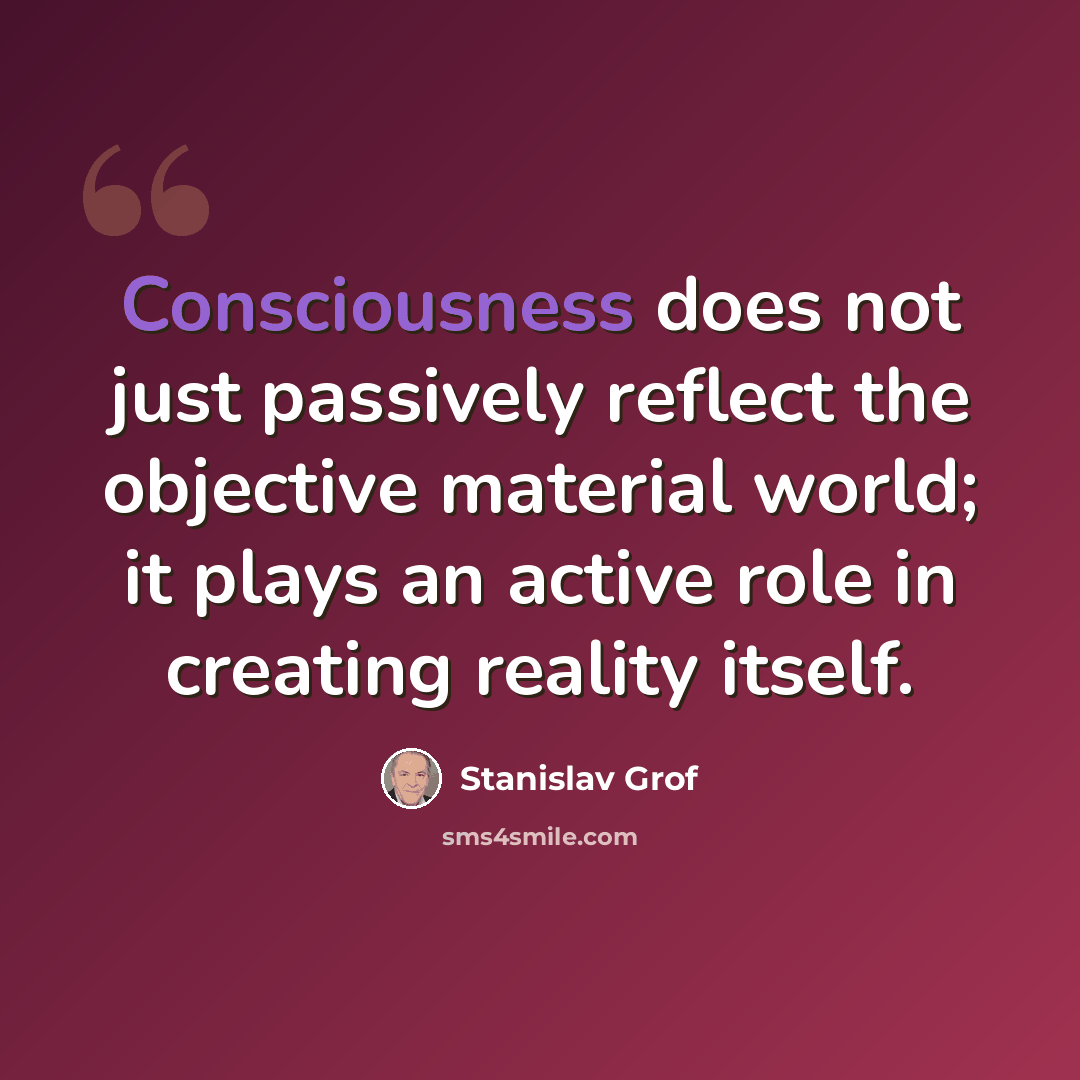 “Consciousness does not just passively reflect the objective material world; it plays an active role in creating reality itself.” quote by Stanislav Grof