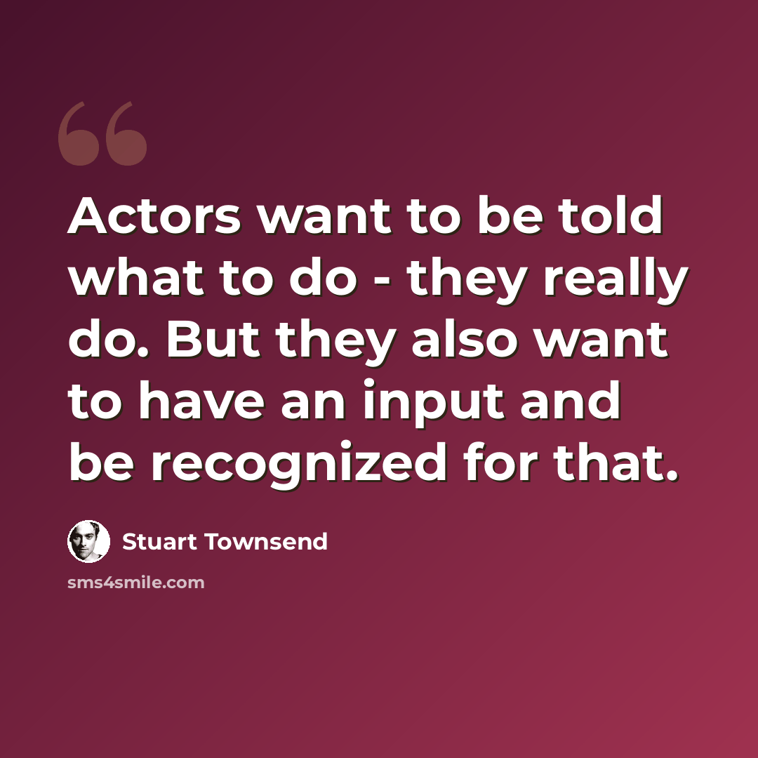 “Actors want to be told what to do - they really do. But they also want to have an input and be recognized for that.” quote by Stuart Townsend