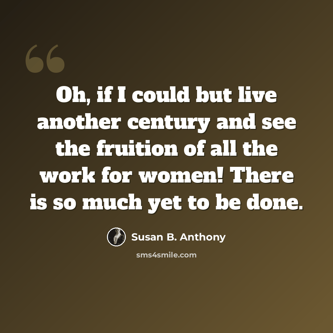 “Oh, if I could but live another century and see the fruition of all the work for women! There is so much yet to be done.” quote by Susan B. Anthony