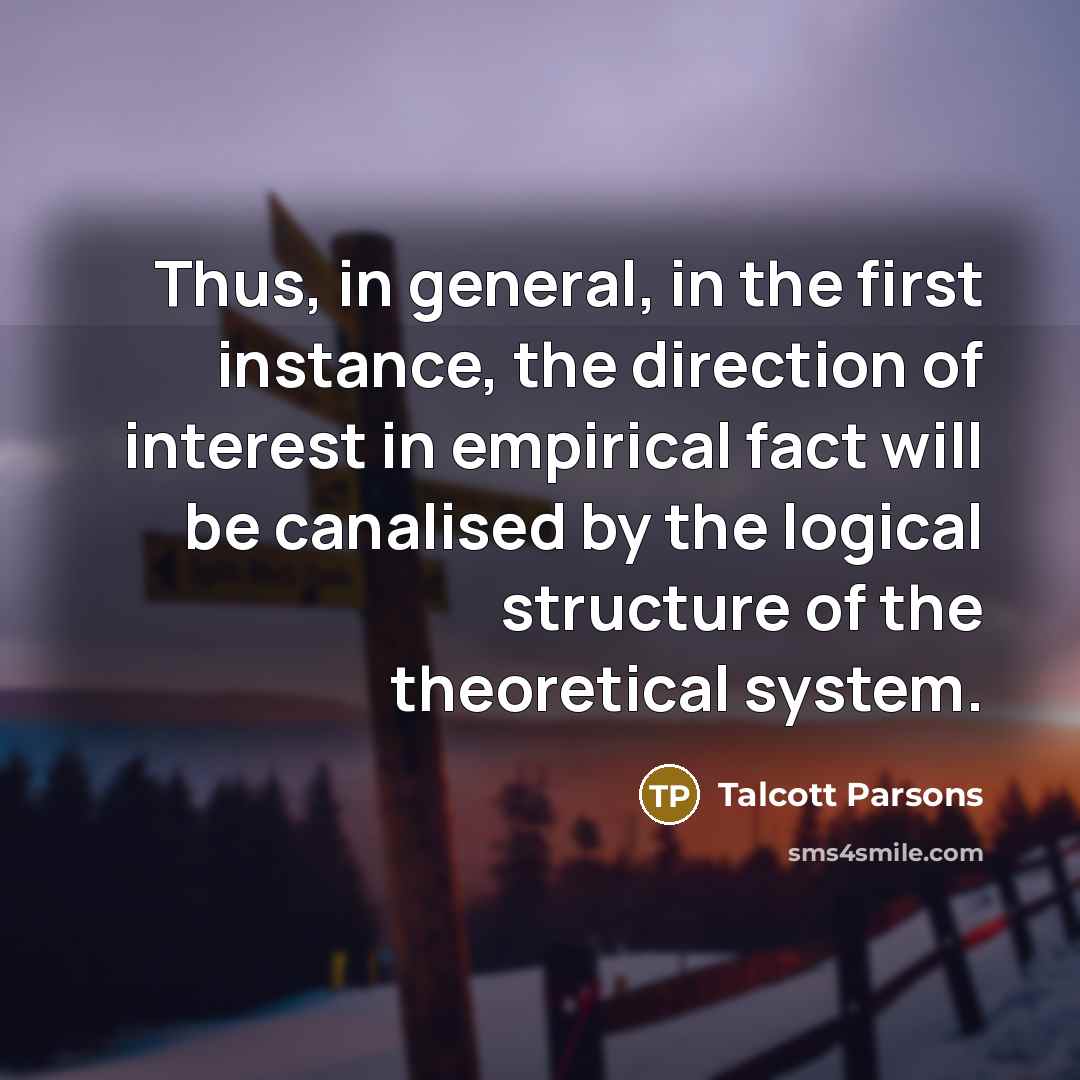 “Thus, in general, in the first instance, the direction of interest in empirical fact will be canalised by the logical structure of the theoretical system.” quote by Talcott Parsons