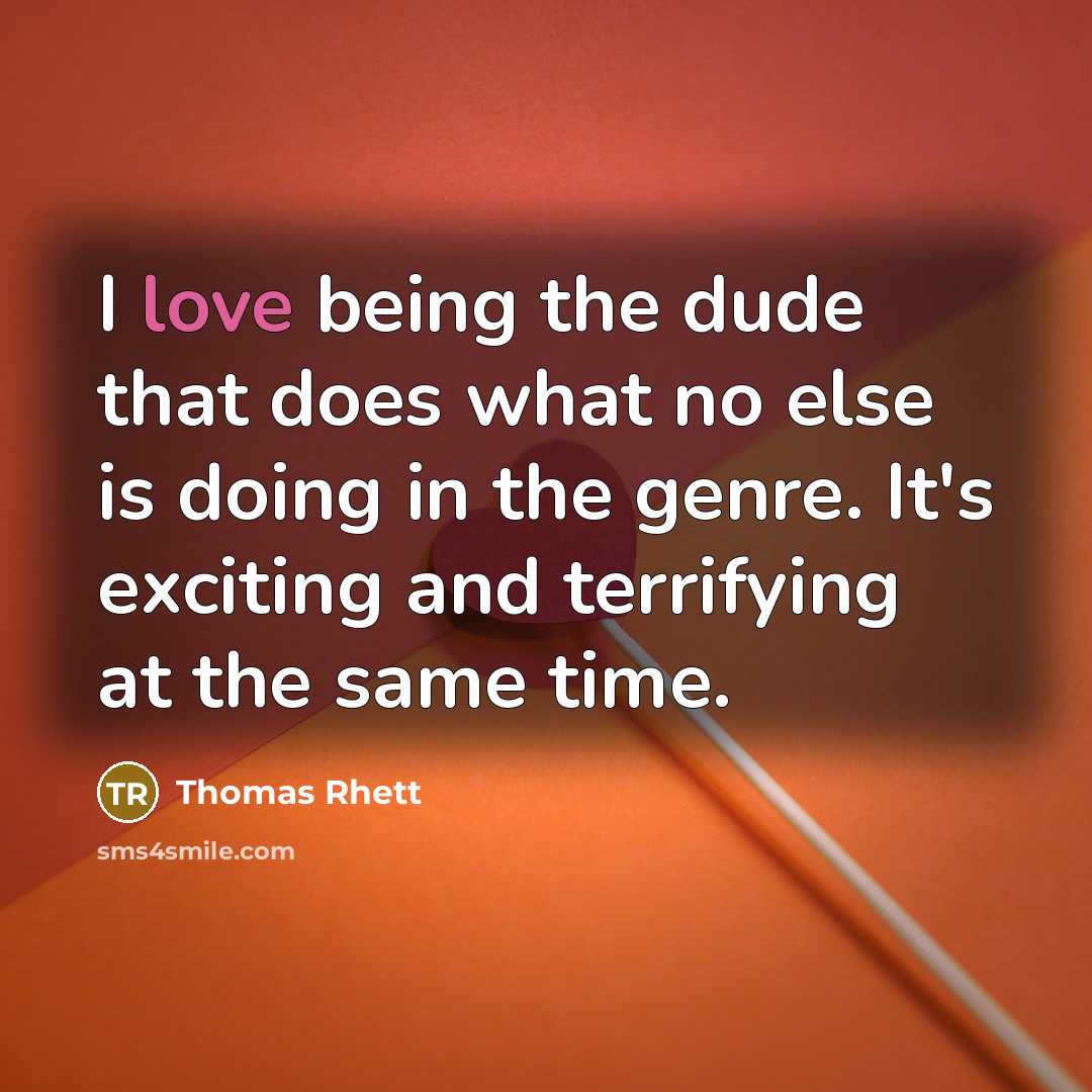 “I love being the dude that does what no else is doing in the genre. It's exciting and terrifying at the same time.” quote by Thomas Rhett