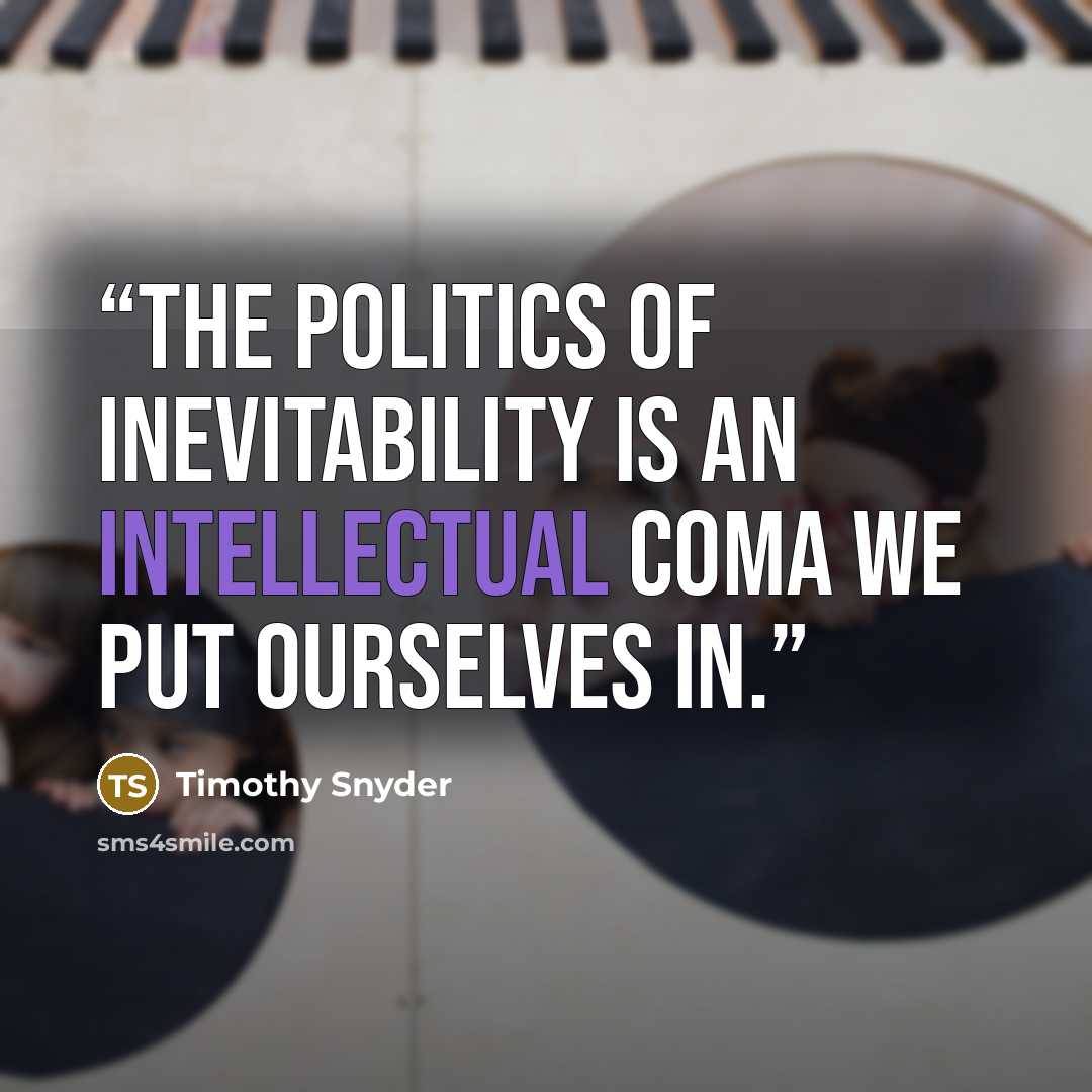 “The politics of inevitability is an intellectual coma we put ourselves in.” quote by Timothy Snyder