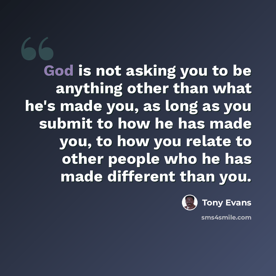 “God is not asking you to be anything other than what he's made you, as long as you submit to how he has made you, to how you relate to other people who he has made different than you.” quote by Tony Evans