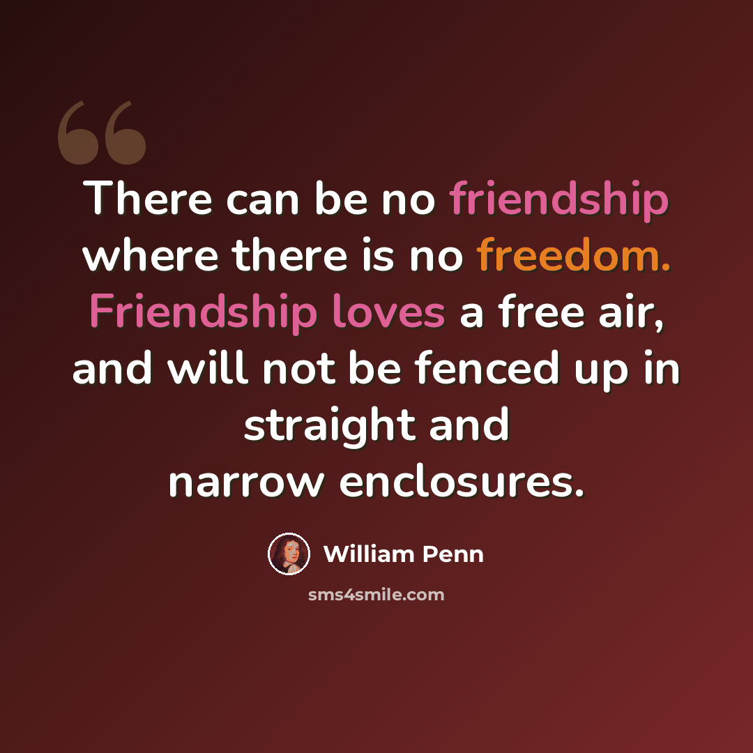 “There can be no friendship where there is no freedom. Friendship loves a free air, and will not be fenced up in straight and narrow enclosures.” quote by William Penn