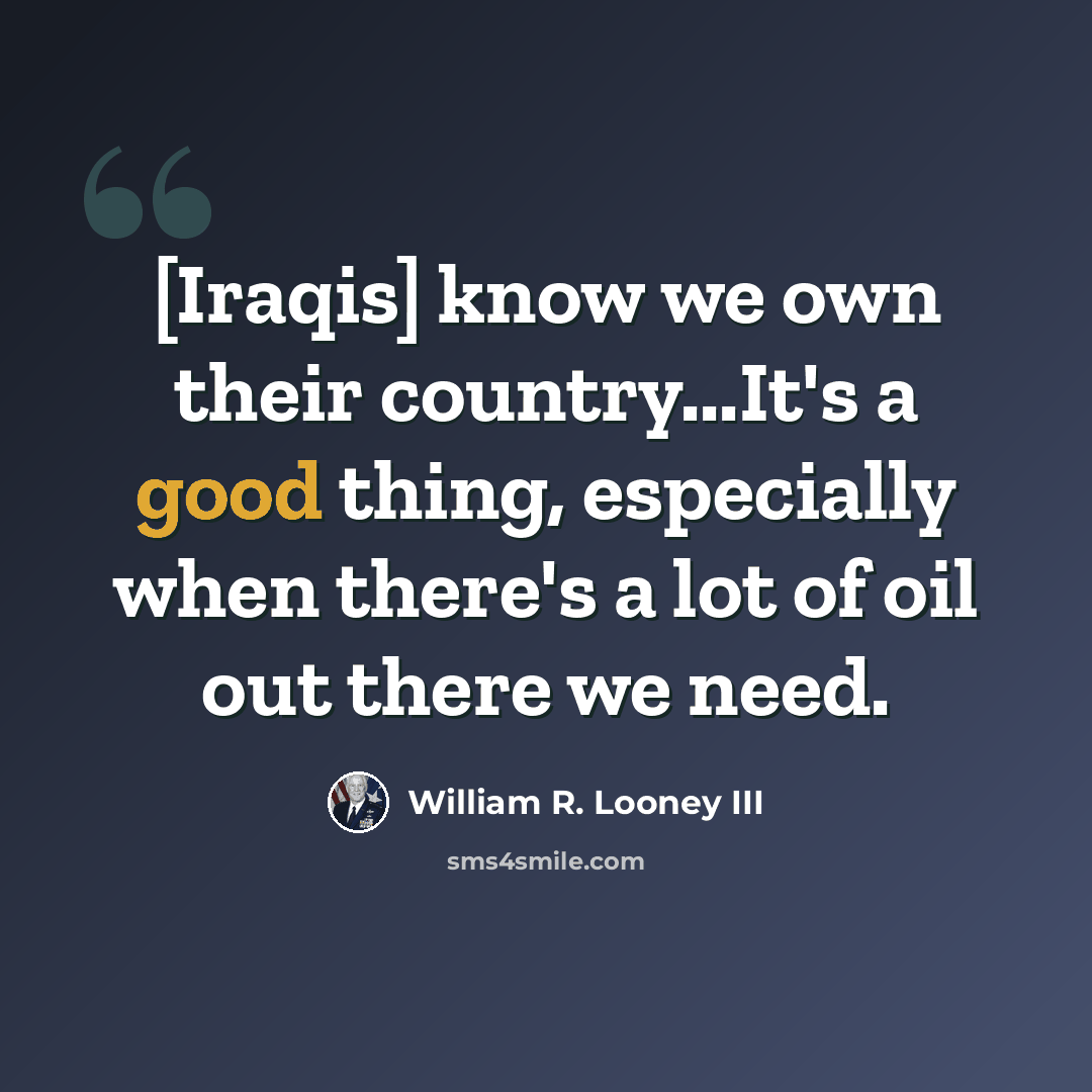 “[Iraqis] know we own their country...It's a good thing, especially when there's a lot of oil out there we need.” quote by William R. Looney III