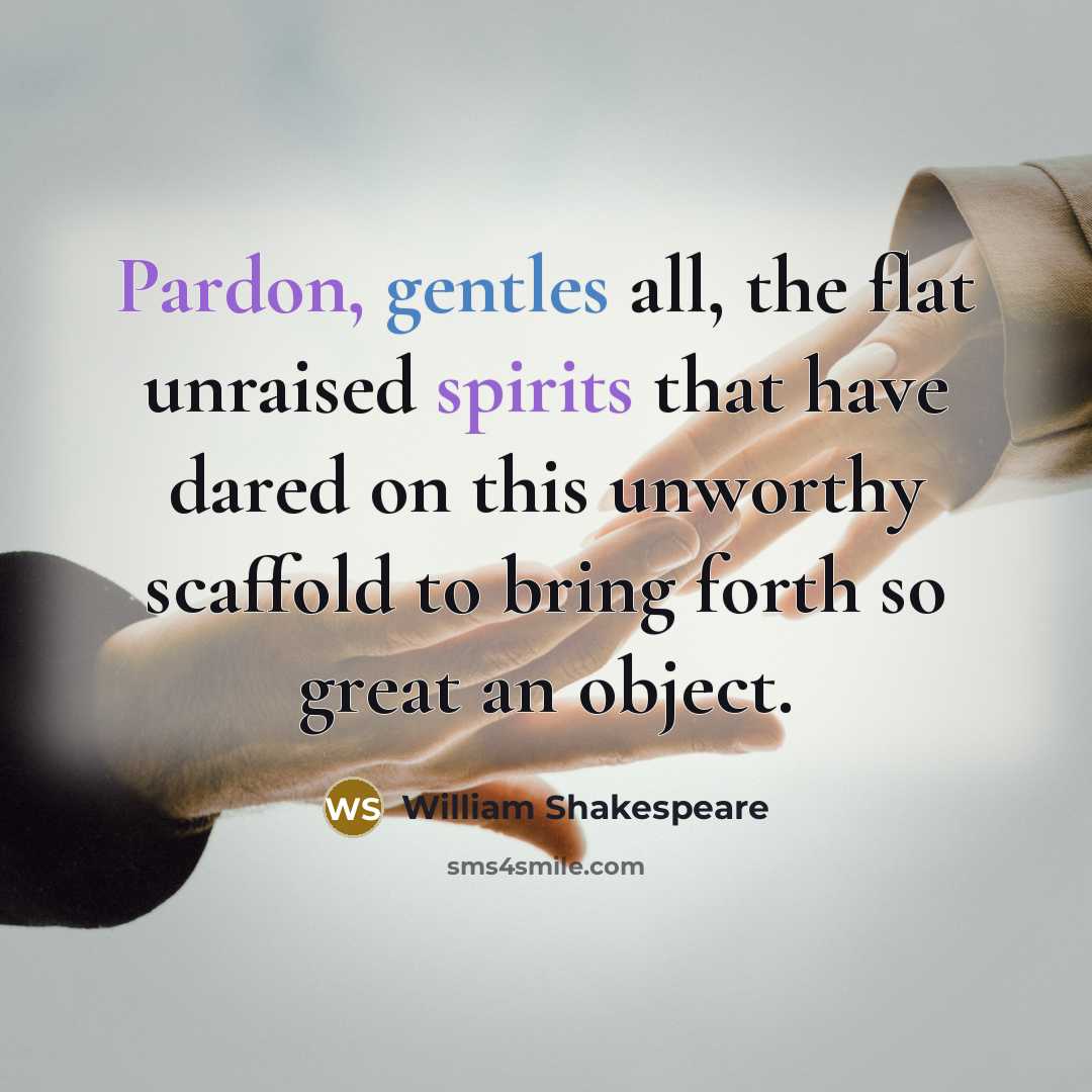 “Pardon, gentles all, the flat unraised spirits that have dared on this unworthy scaffold to bring forth so great an object.” quote by William Shakespeare