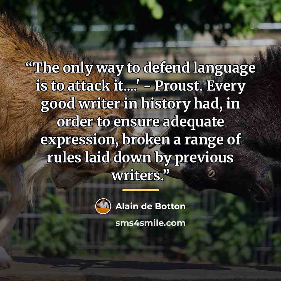 “The only way to defend language is to attack it…' - Proust. Every good writer in history had, in order to ensure adequate expression, broken a range of rules laid down by previous writers.” quote by Alain de Botton