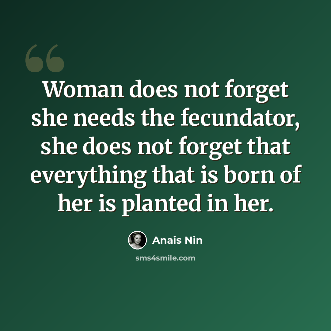 “Woman does not forget she needs the fecundator, she does not forget that everything that is born of her is planted in her.” quote by Anais Nin