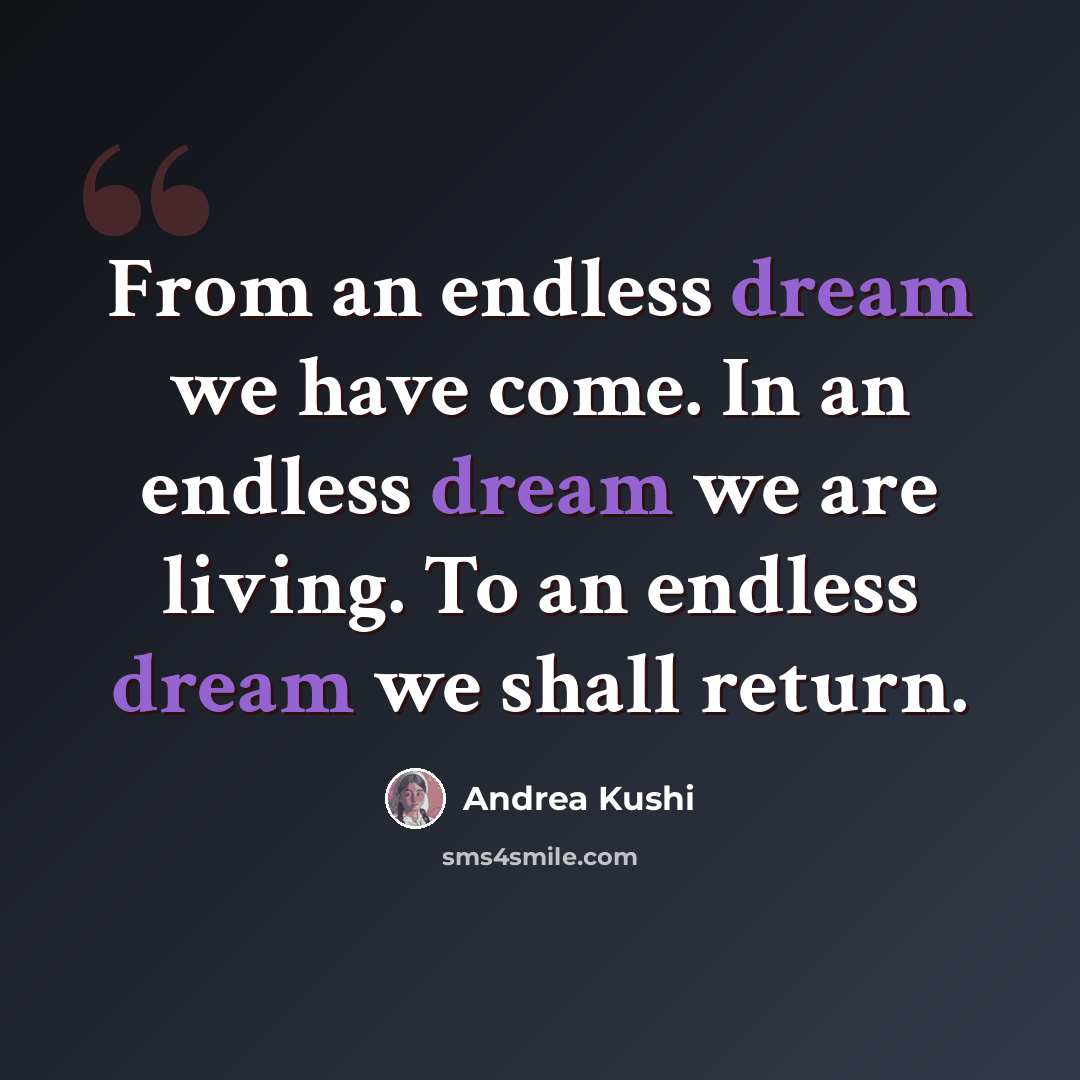“From an endless dream we have come. In an endless dream we are living. To an endless dream we shall return.” quote by Andrea Kushi