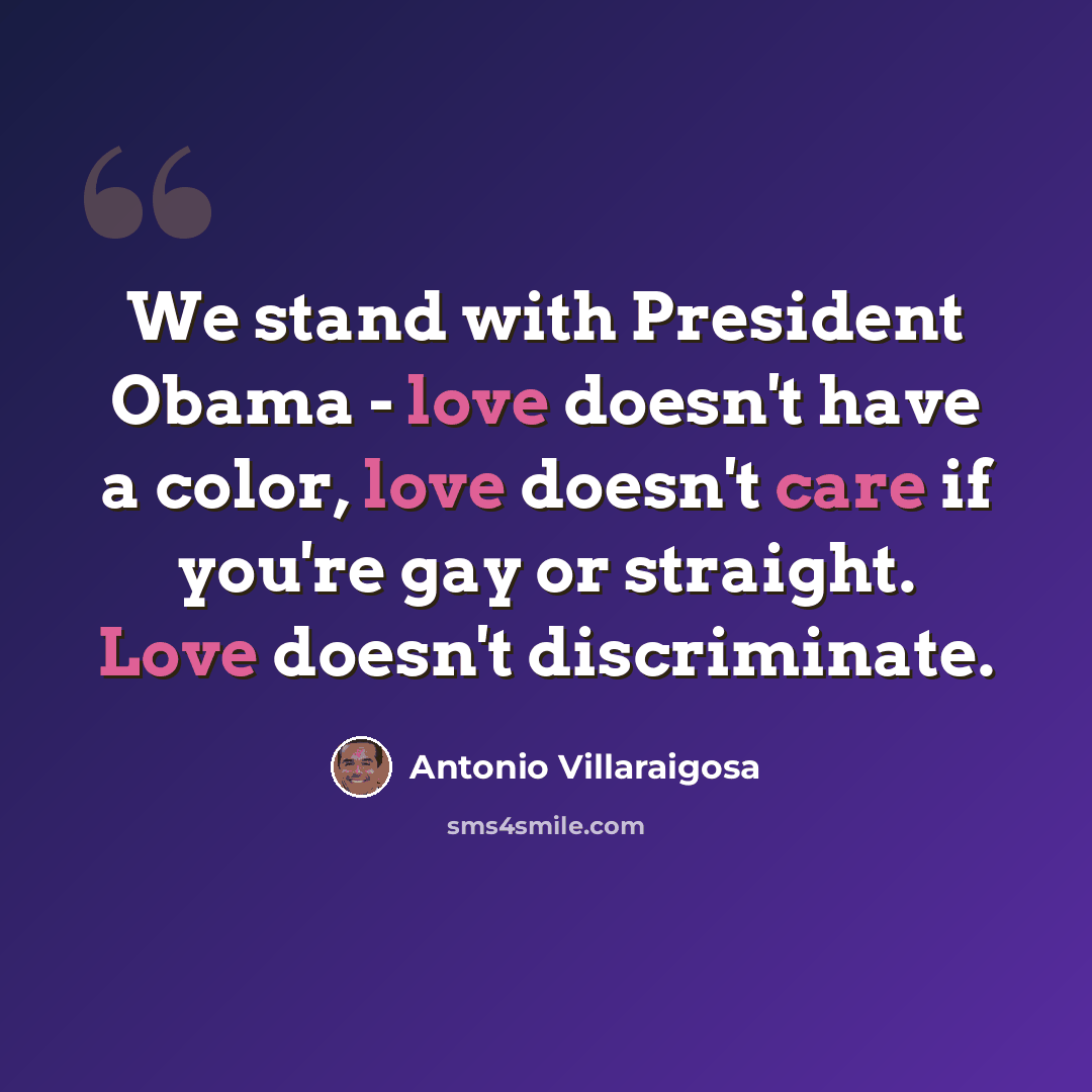 “We stand with President Obama - love doesn't have a color, love doesn't care if you're gay or straight. Love doesn't discriminate.” quote by Antonio Villaraigosa