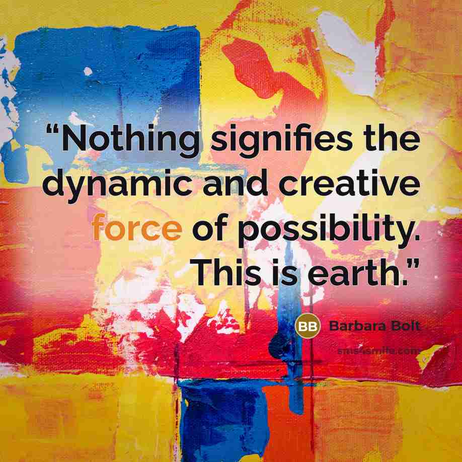“Nothing signifies the dynamic and creative force of possibility. This is earth.” quote by Barbara Bolt