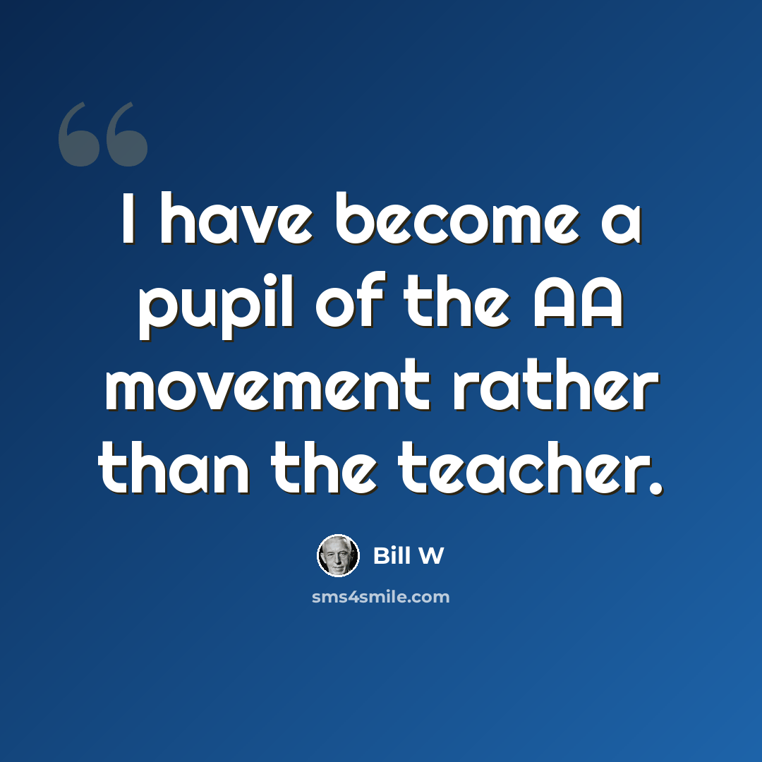 “I have become a pupil of the AA movement rather than the teacher.” quote by Bill W
