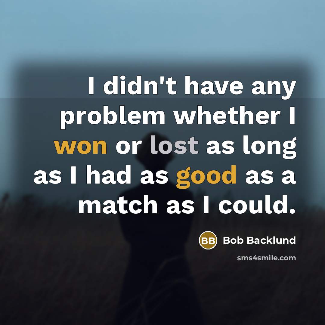 “I didn't have any problem whether I won or lost as long as I had as good as a match as I could.” quote by Bob Backlund