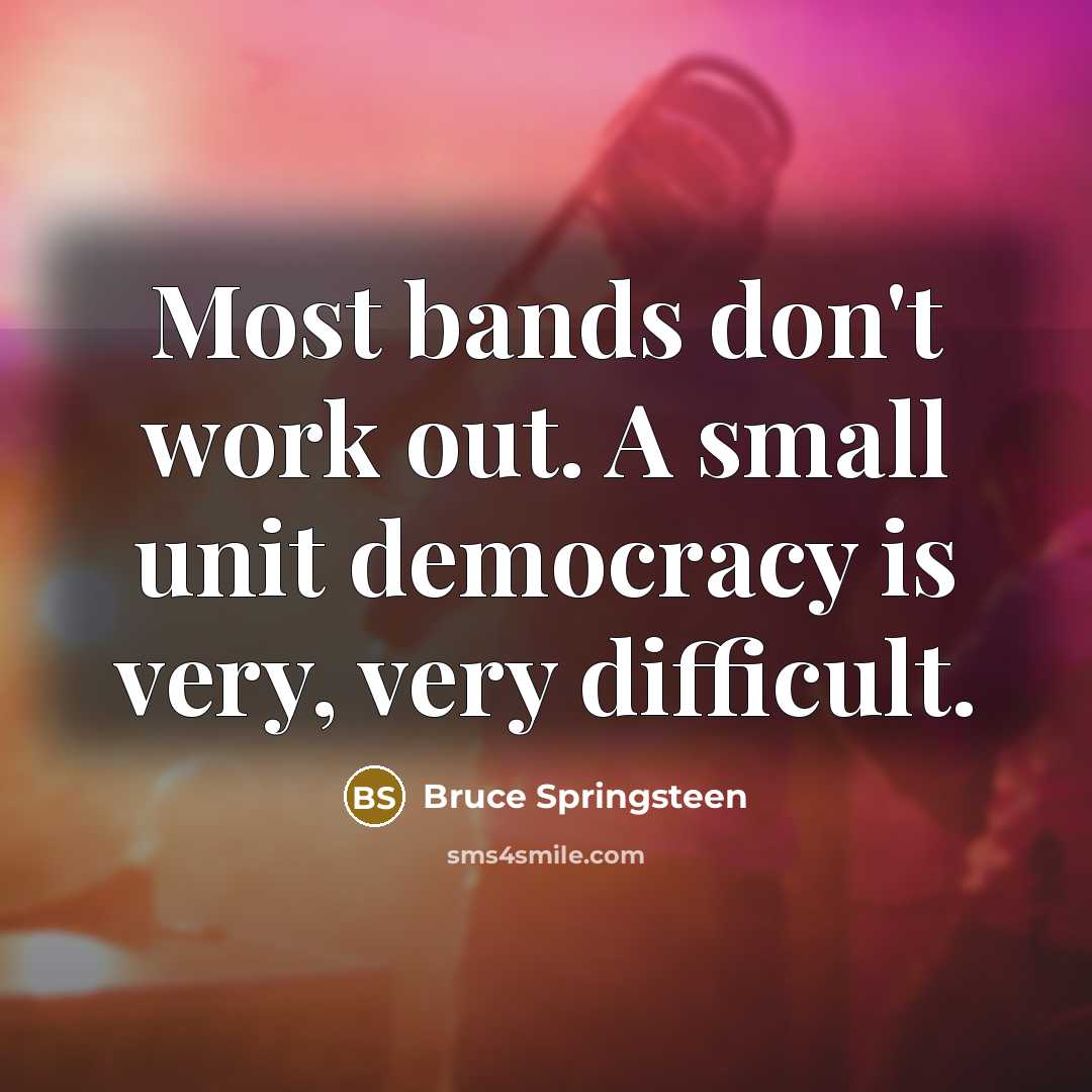“Most bands don't work out. A small unit democracy is very, very difficult.” quote by Bruce Springsteen