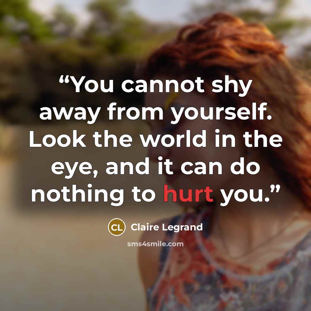 “You cannot shy away from yourself. Look the world in the eye, and it can do nothing to hurt you.” quote by Claire Legrand