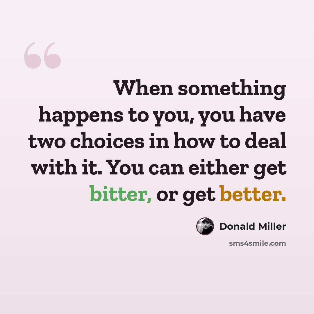 “When something happens to you, you have two choices in how to deal with it. You can either get bitter, or get better.” quote by Donald Miller