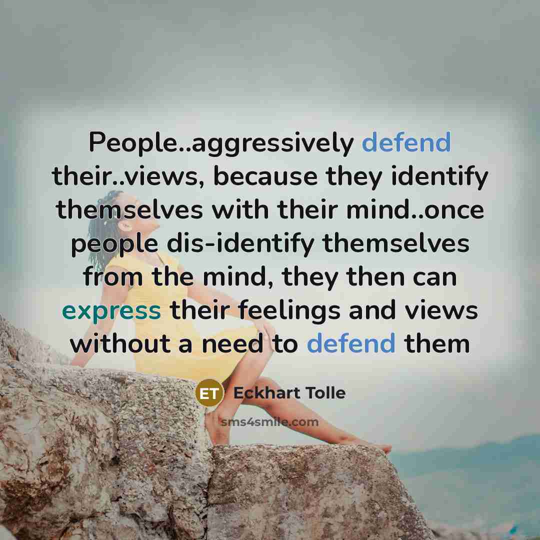 “People..aggressively defend their..views, because they identify themselves with their mind..once people dis-identify themselves from the mind, they then can express their feelings and views without a need to defend them” quote by Eckhart Tolle