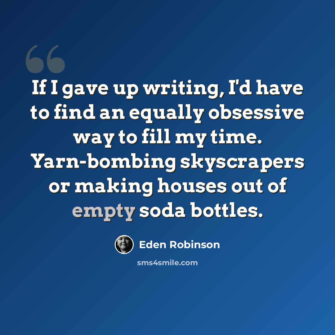 “If I gave up writing, I'd have to find an equally obsessive way to fill my time. Yarn-bombing skyscrapers or making houses out of empty soda bottles.” quote by Eden Robinson