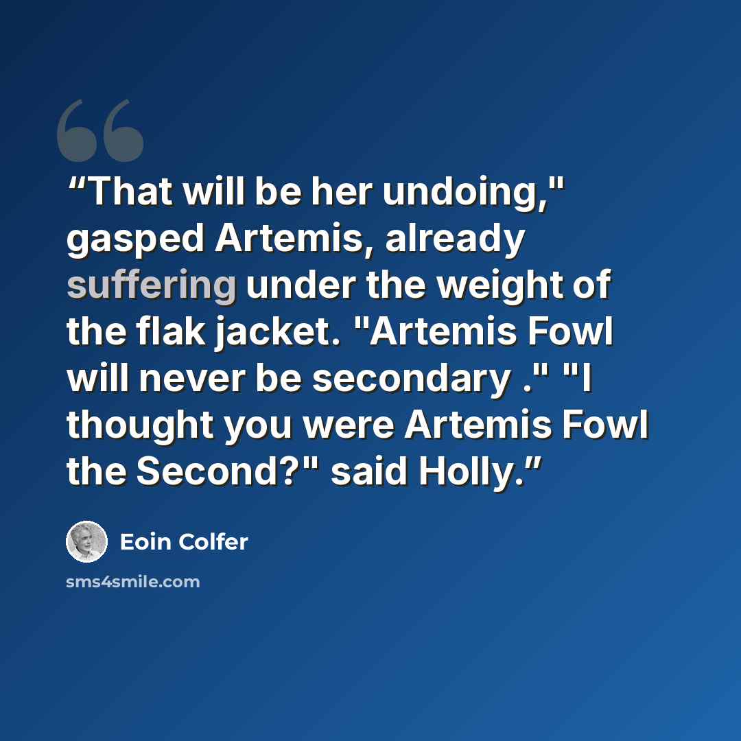 “That will be her undoing," gasped Artemis, already suffering under the weight of the flak jacket. "Artemis Fowl will never be secondary ." "I thought you were Artemis Fowl the Second?" said Holly.” quote by Eoin Colfer