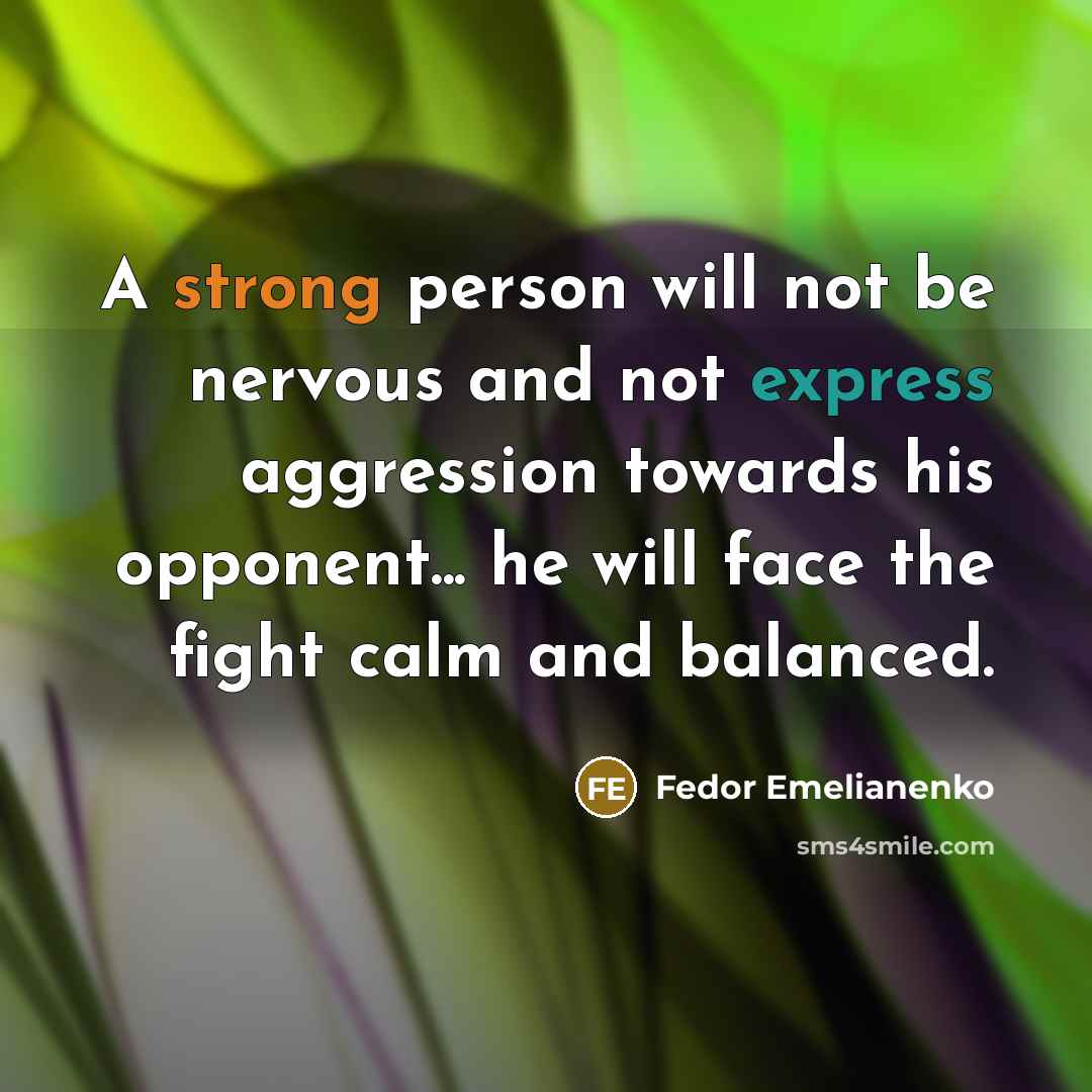 “A strong person will not be nervous and not express aggression towards his opponent... he will face the fight calm and balanced.” quote by Fedor Emelianenko