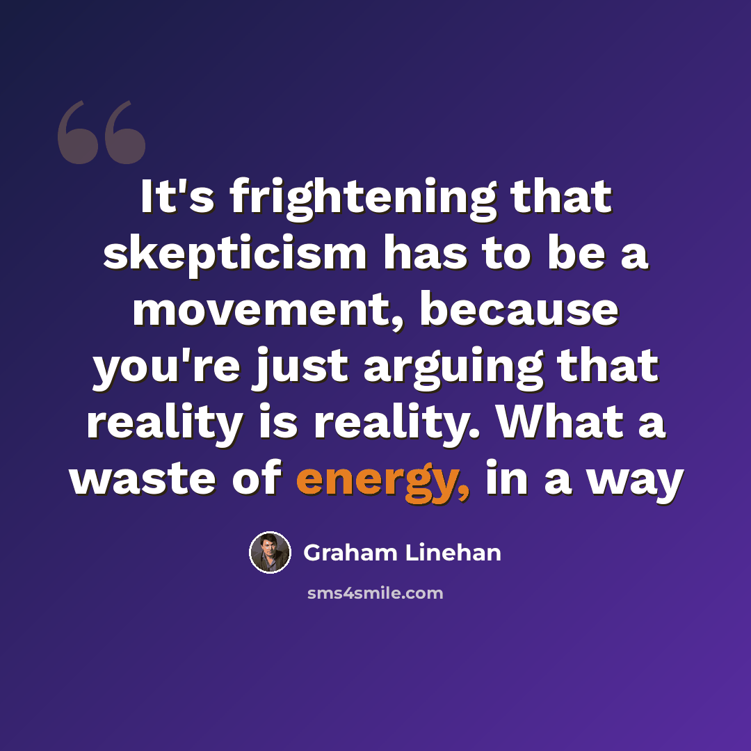 “It's frightening that skepticism has to be a movement, because you're just arguing that reality is reality. What a waste of energy, in a way” quote by Graham Linehan