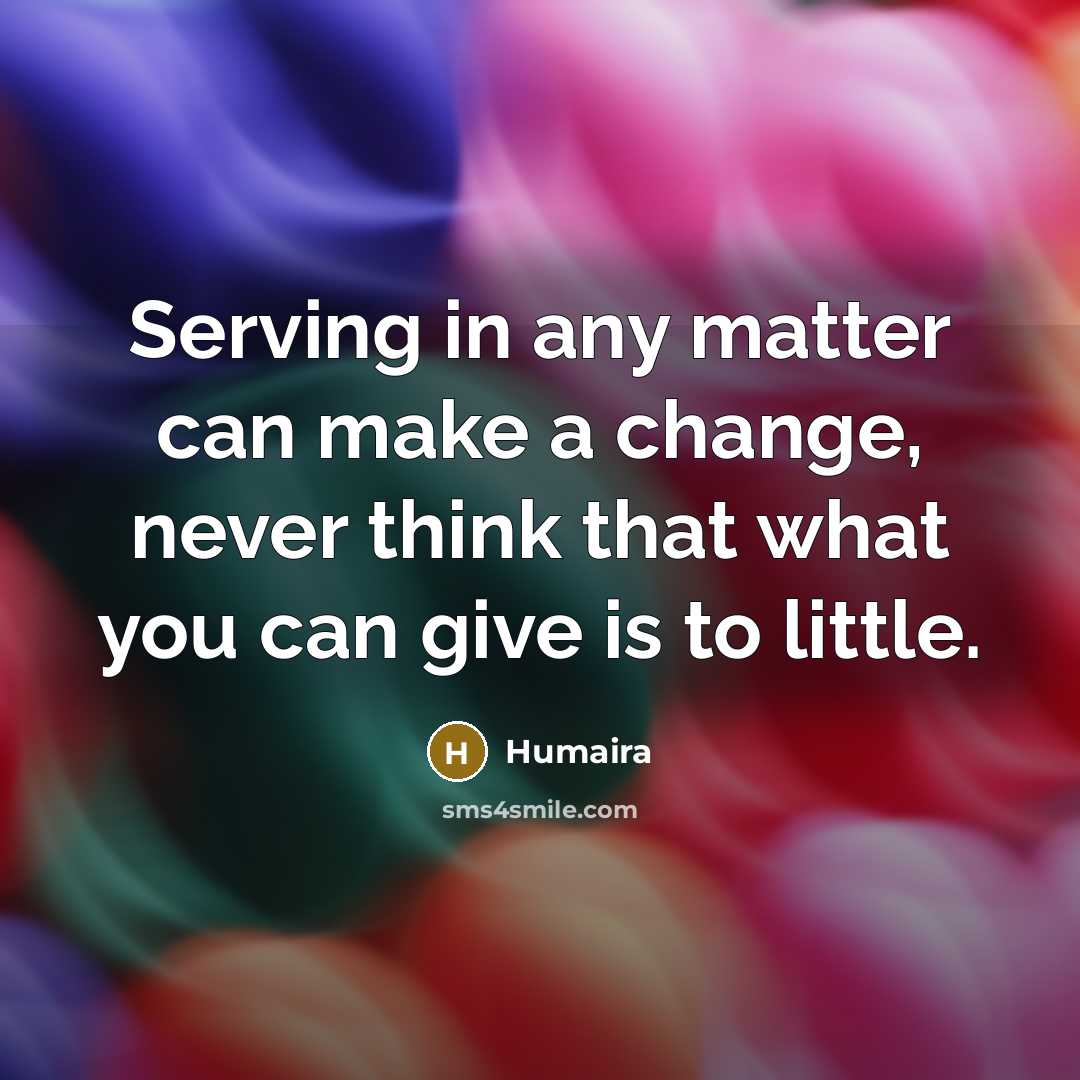 “Serving in any matter can make a change, never think that what you can give is to little.” quote by Humaira