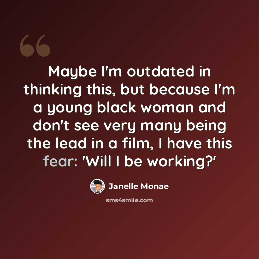 “Maybe I'm outdated in thinking this, but because I'm a young black woman and don't see very many being the lead in a film, I have this fear: 'Will I be working?'” quote by Janelle Monae