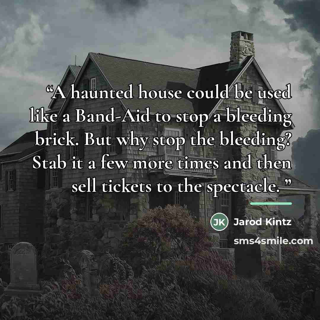 “A haunted house could be used like a Band-Aid to stop a bleeding brick. But why stop the bleeding? Stab it a few more times and then sell tickets to the spectacle.” quote by Jarod Kintz