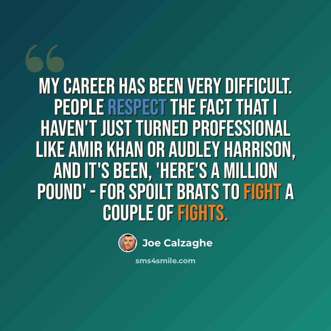 “My career has been very difficult. People respect the fact that I haven't just turned professional like Amir Khan or Audley Harrison, and it's been, 'Here's a million pound' - for spoilt brats to fight a couple of fights.” quote by Joe Calzaghe