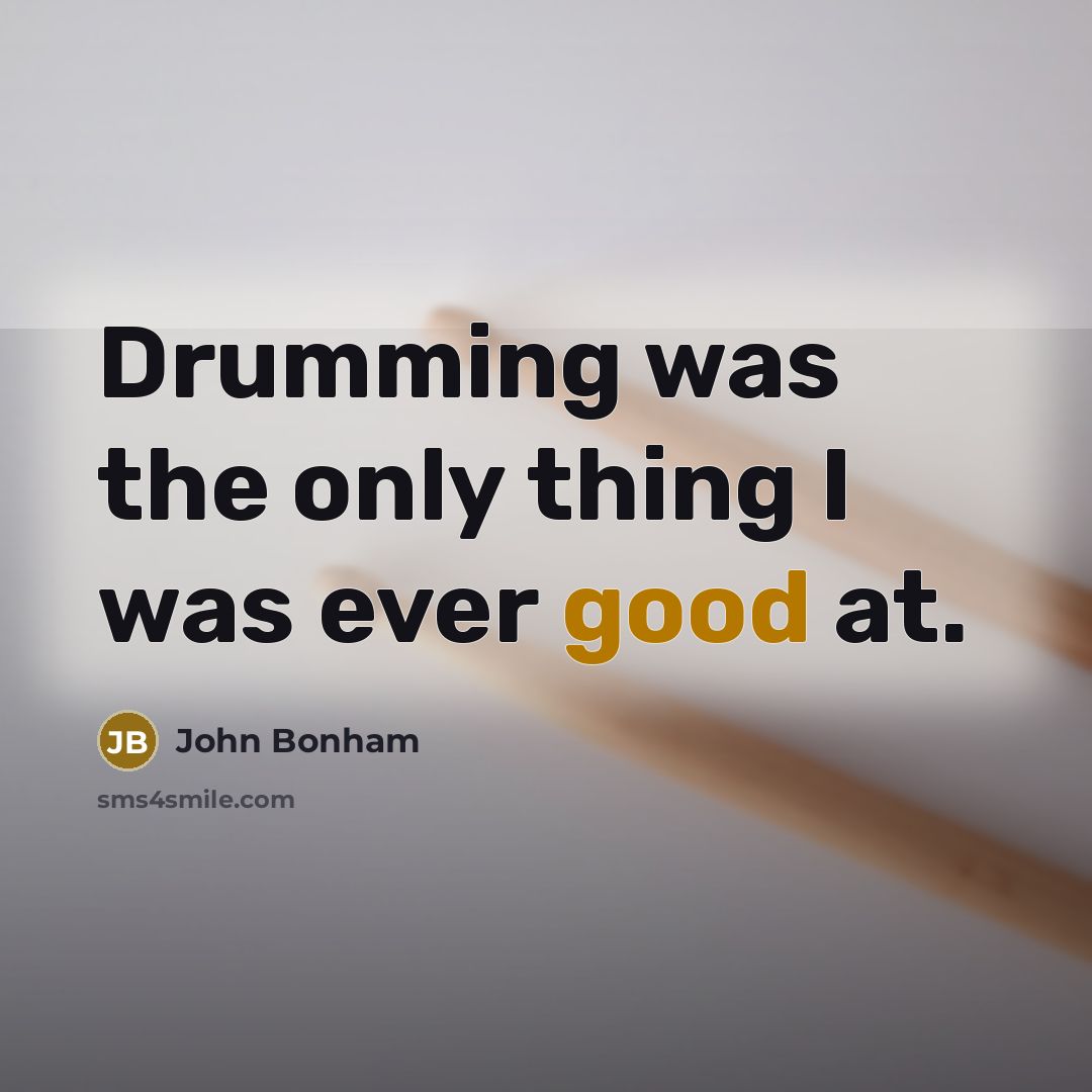 “Drumming was the only thing I was ever good at.” quote by John Bonham