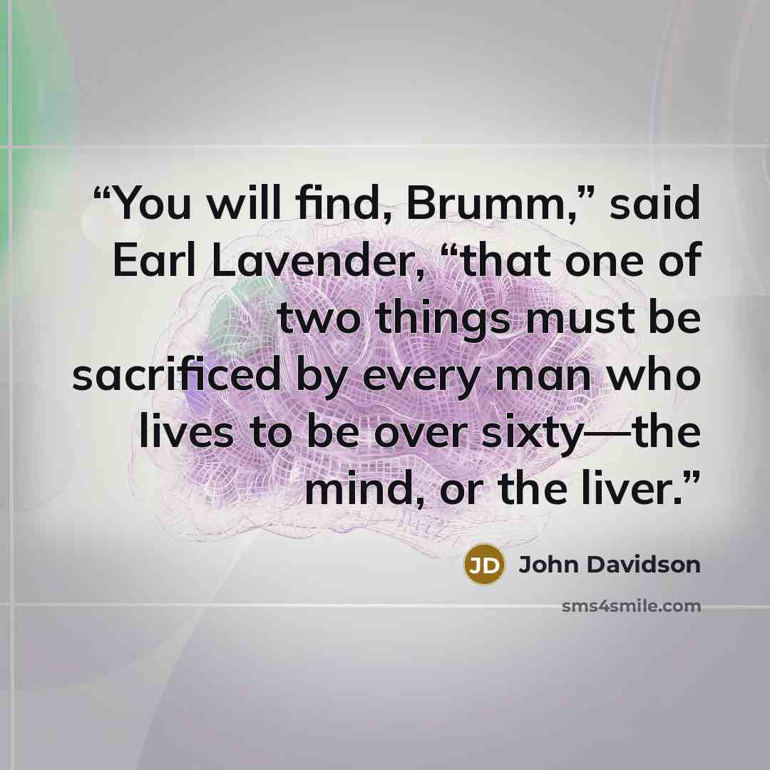 “You will find, Brumm,” said Earl Lavender, “that one of two things must be sacrificed by every man who lives to be over sixty—the mind, or the liver.” quote by John Davidson