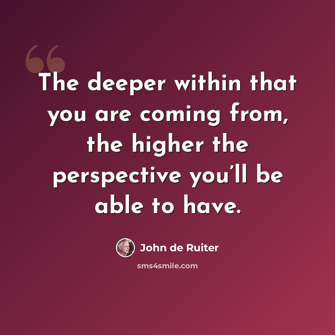 “The deeper within that you are coming from, the higher the perspective you’ll be able to have.” quote by John de Ruiter