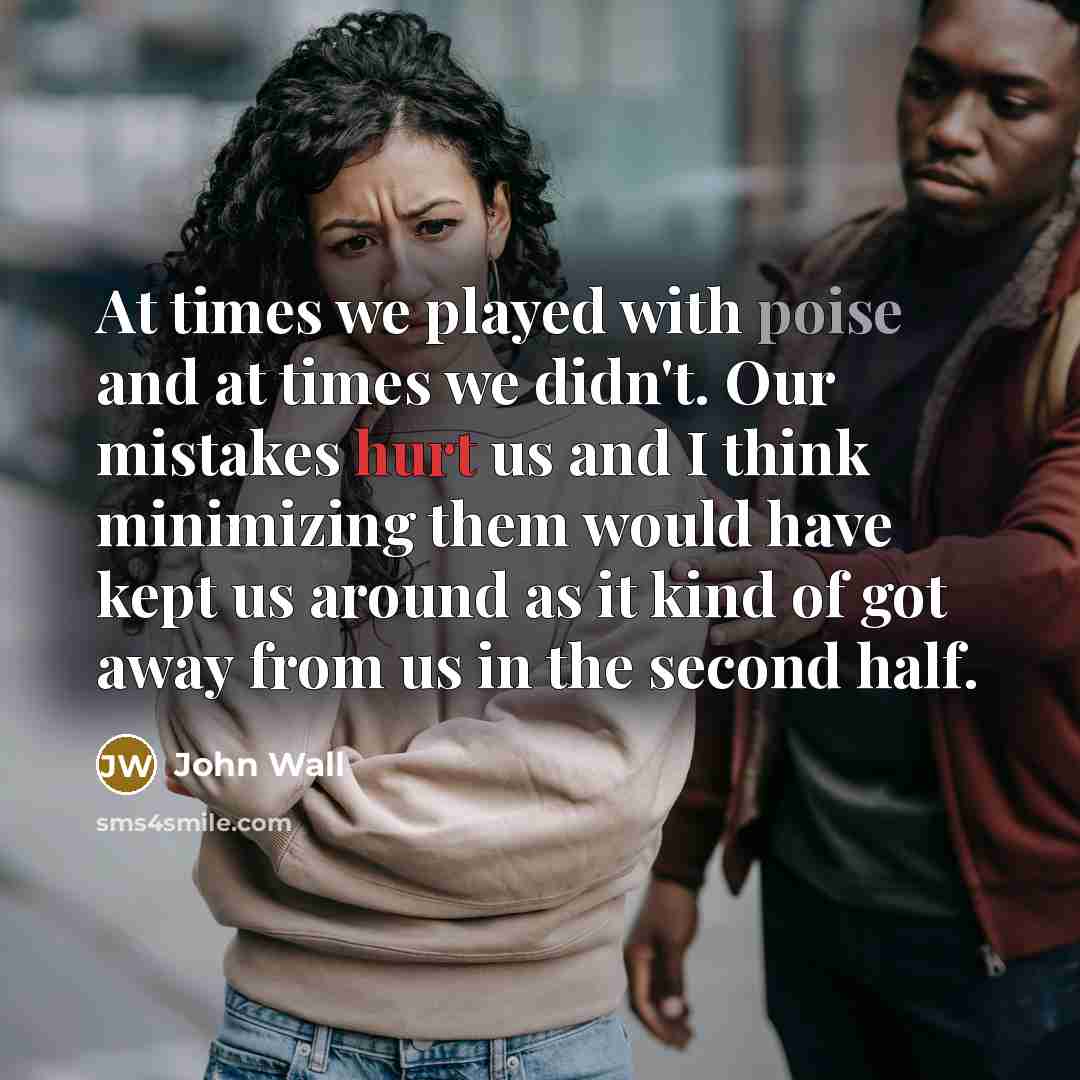 “At times we played with poise and at times we didn't. Our mistakes hurt us and I think minimizing them would have kept us around as it kind of got away from us in the second half.” quote by John Wall