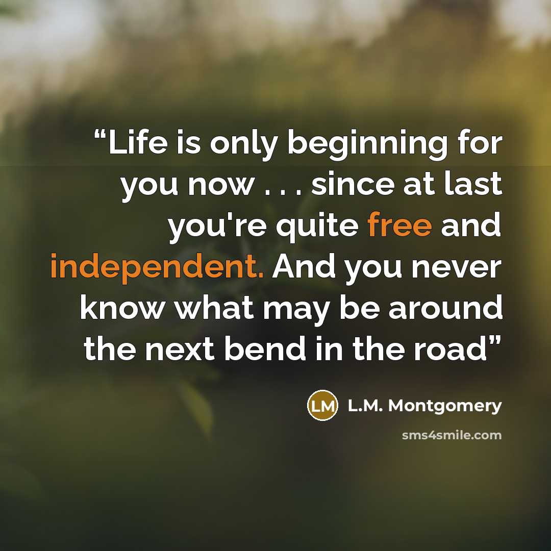 “Life is only beginning for you now . . . since at last you're quite free and independent. And you never know what may be around the next bend in the road” quote by L.M. Montgomery