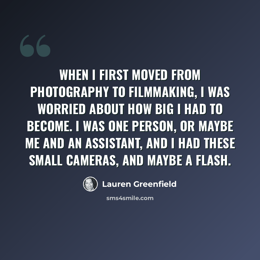 “When I first moved from photography to filmmaking, I was worried about how big I had to become. I was one person, or maybe me and an assistant, and I had these small cameras, and maybe a flash.” quote by Lauren Greenfield