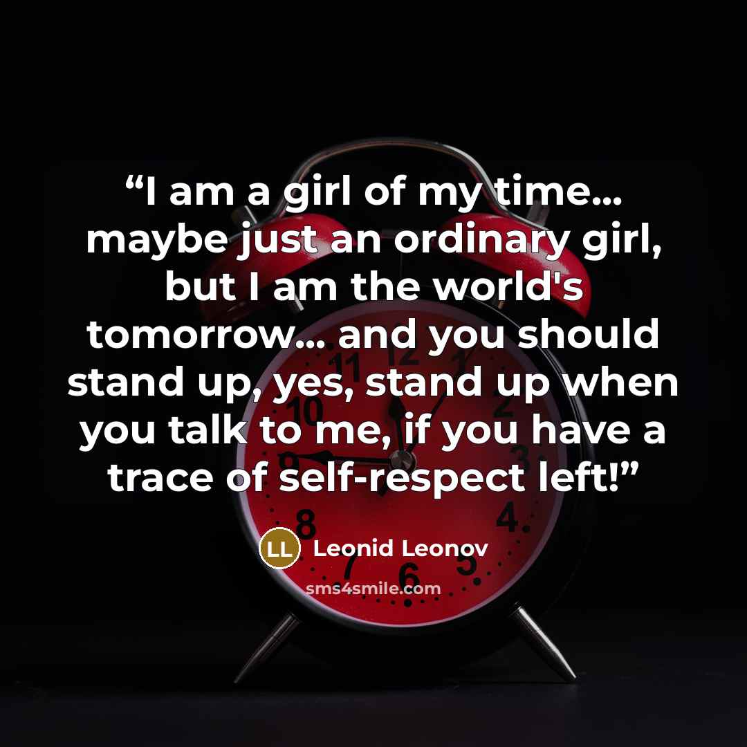 “I am a girl of my time... maybe just an ordinary girl, but I am the world's tomorrow... and you should stand up, yes, stand up when you talk to me, if you have a trace of self-respect left!” quote by Leonid Leonov