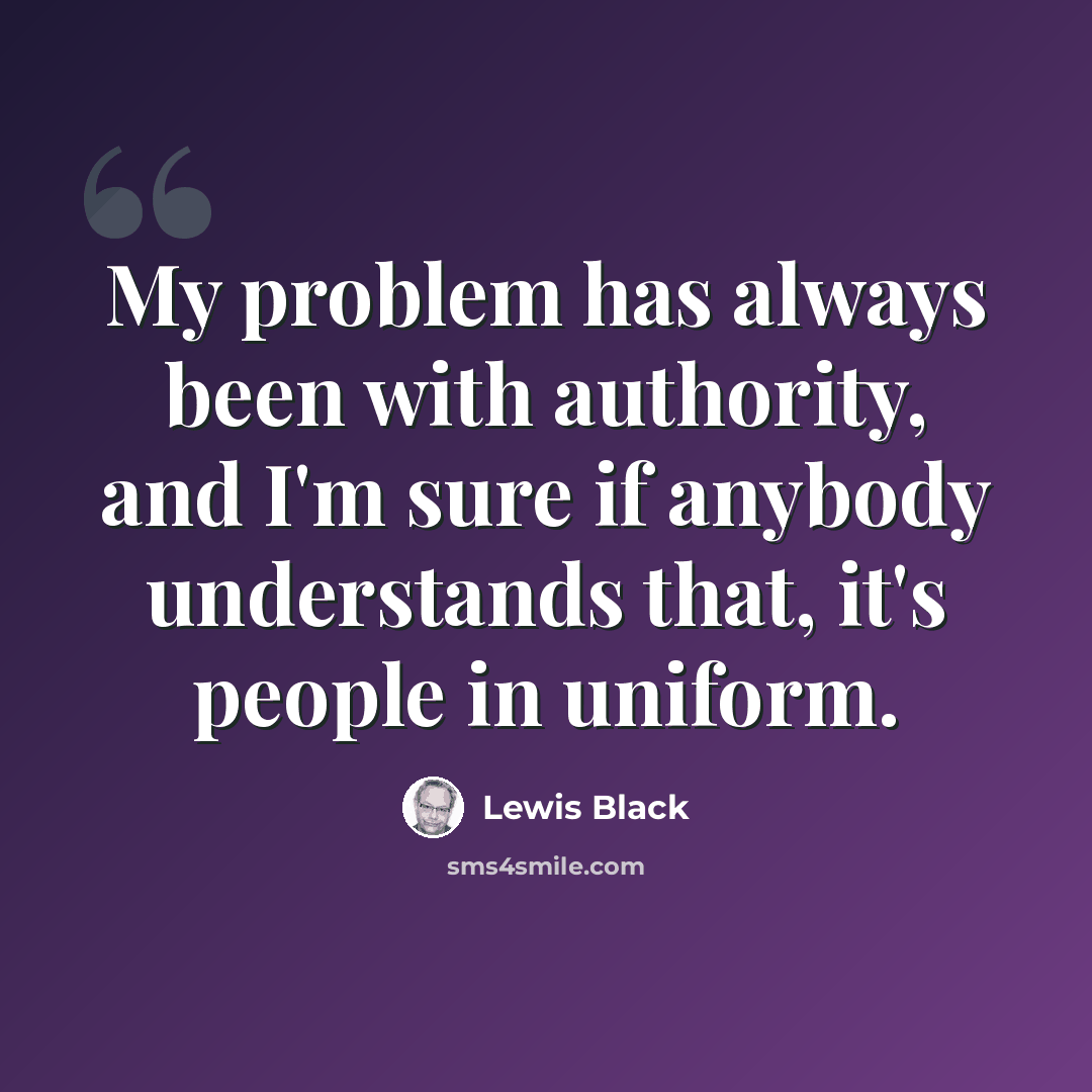 “My problem has always been with authority, and I'm sure if anybody understands that, it's people in uniform.” quote by Lewis Black