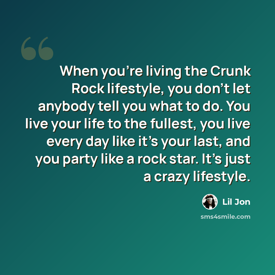 “When you're living the Crunk Rock lifestyle, you don't let anybody tell you what to do. You live your life to the fullest, you live every day like it's your last, and you party like a rock star. It's just a crazy lifestyle.” quote by Lil Jon