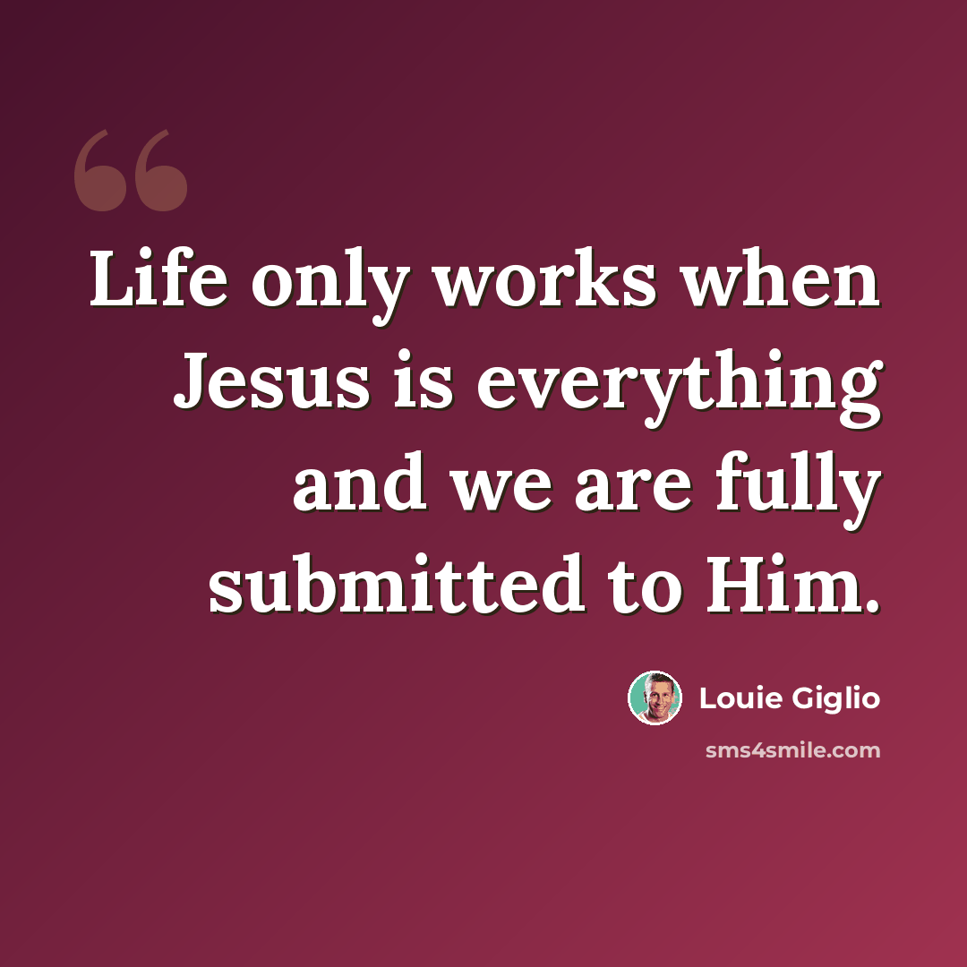 “Life only works when Jesus is everything and we are fully submitted to Him.” quote by Louie Giglio