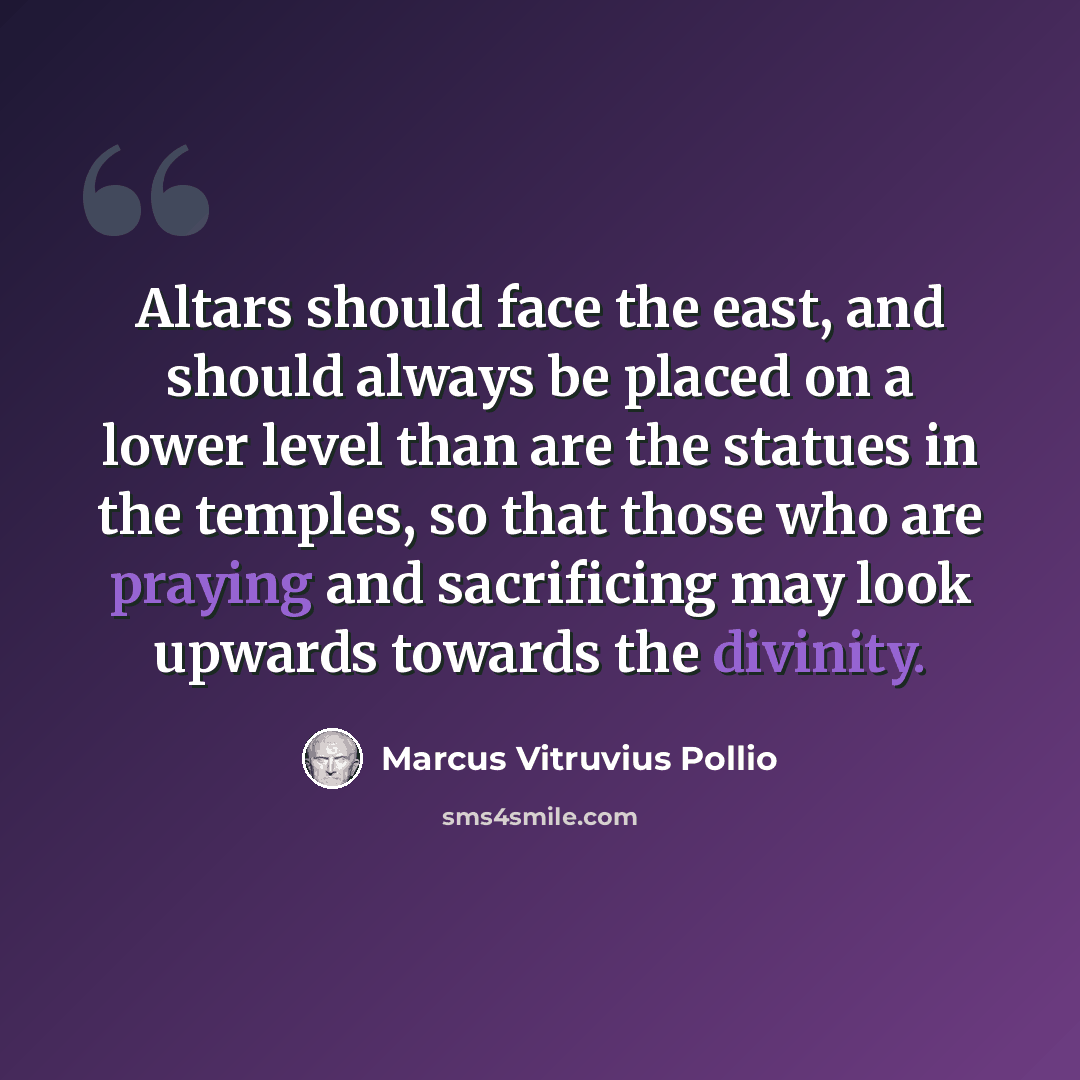 “Altars should face the east, and should always be placed on a lower level than are the statues in the temples, so that those who are praying and sacrificing may look upwards towards the divinity.” quote by Marcus Vitruvius Pollio