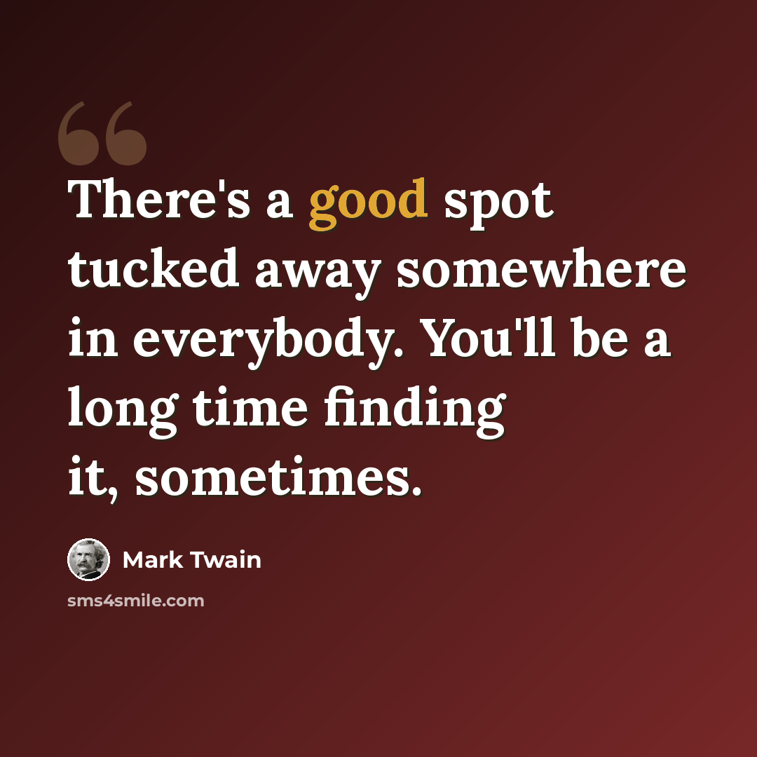 “There's a good spot tucked away somewhere in everybody. You'll be a long time finding it, sometimes.” quote by Mark Twain