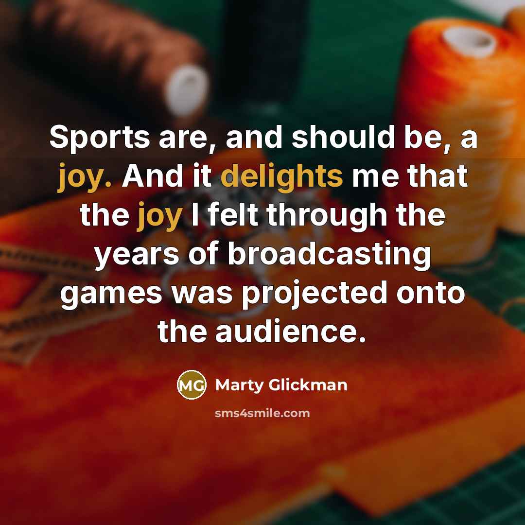 “Sports are, and should be, a joy. And it delights me that the joy I felt through the years of broadcasting games was projected onto the audience.” quote by Marty Glickman