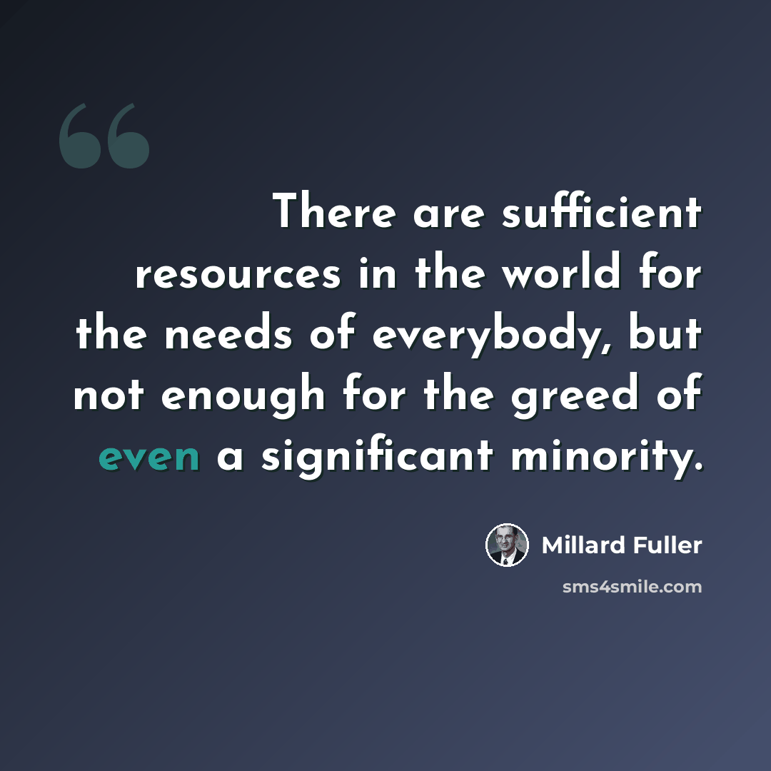 “There are sufficient resources in the world for the needs of everybody, but not enough for the greed of even a significant minority.” quote by Millard Fuller