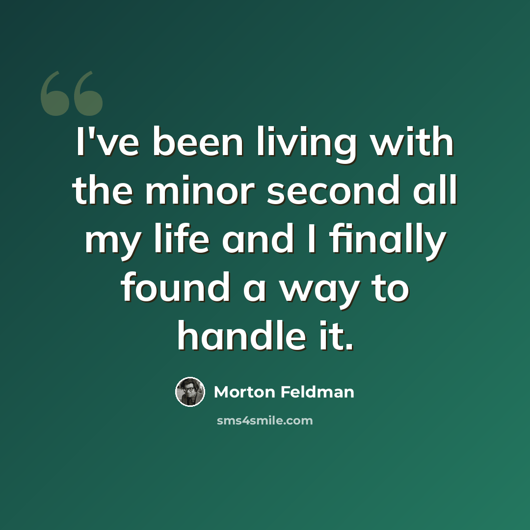 “I've been living with the minor second all my life and I finally found a way to handle it.” quote by Morton Feldman