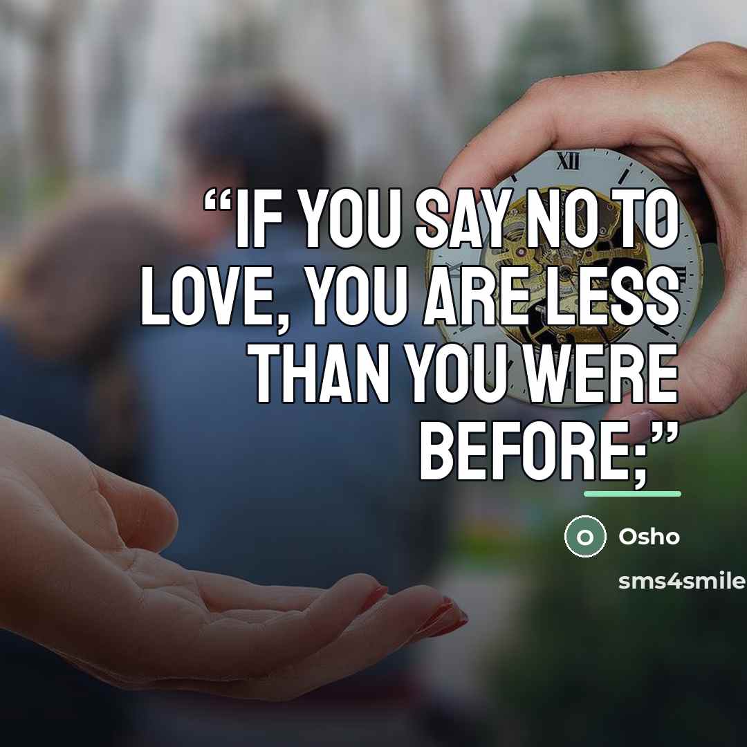 “If you say no to love, you are less than you were before;” quote by Osho