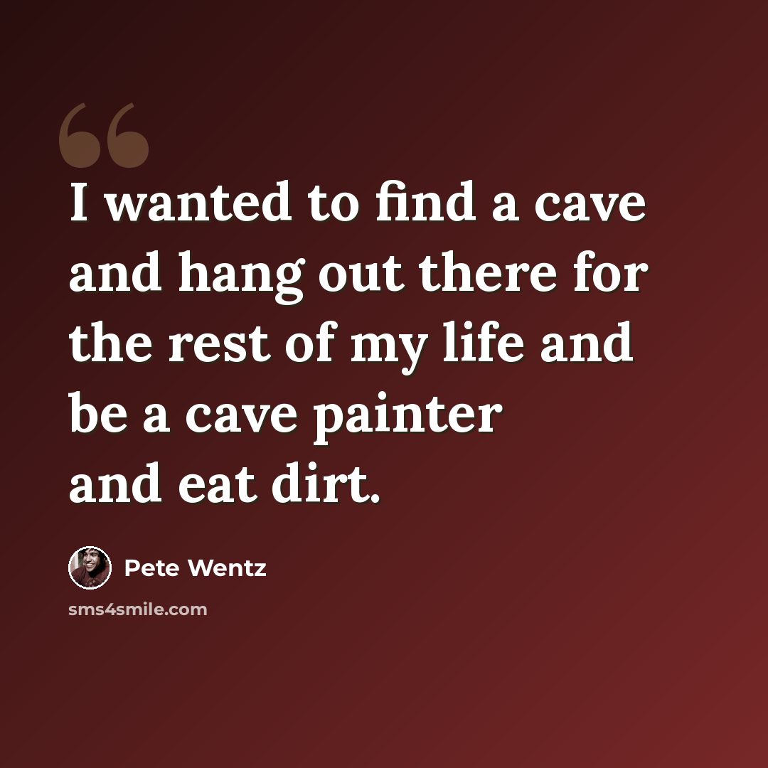 “I wanted to find a cave and hang out there for the rest of my life and be a cave painter and eat dirt.” quote by Pete Wentz