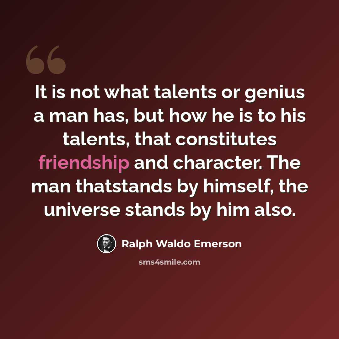 “It is not what talents or genius a man has, but how he is to his talents, that constitutes friendship and character. The man thatstands by himself, the universe stands by him also.” quote by Ralph Waldo Emerson